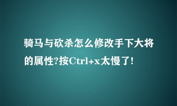骑马与砍杀怎么修改手下大将的属性?按Ctrl+x太慢了!