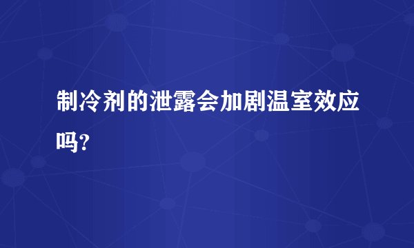 制冷剂的泄露会加剧温室效应吗?