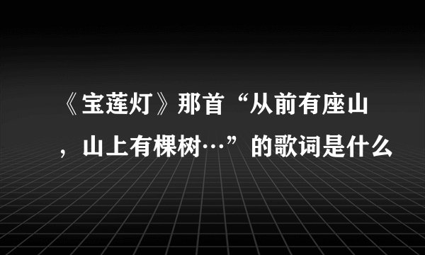 《宝莲灯》那首“从前有座山，山上有棵树…”的歌词是什么