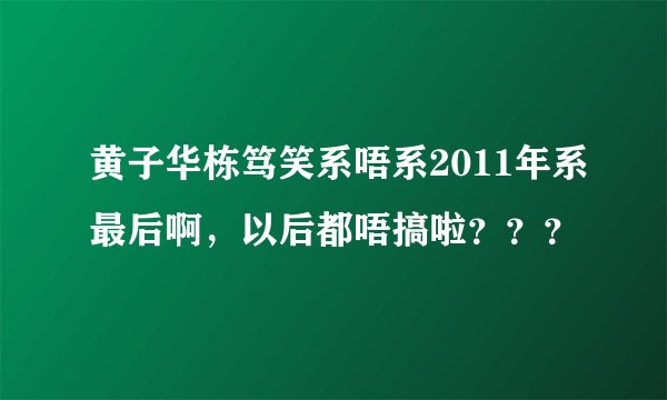黄子华栋笃笑系唔系2011年系最后啊，以后都唔搞啦？？？