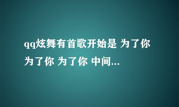 qq炫舞有首歌开始是 为了你 为了你 为了你 中间的是 爱上你爱上你甜甜蜜蜜腻在一起 这首歌叫什么? 求助