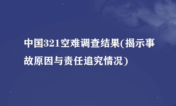 中国321空难调查结果(揭示事故原因与责任追究情况)