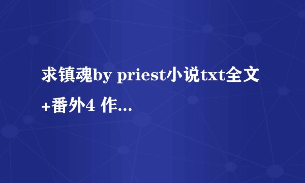 求镇魂by priest小说txt全文+番外4 作者已更新到番外4 一定要完整 完整的才采纳
