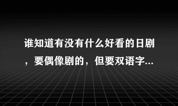 谁知道有没有什么好看的日剧，要偶像剧的，但要双语字幕的！！！！！！！ 谢谢，
