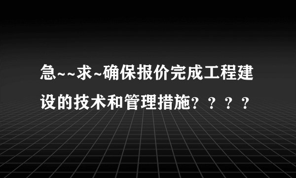 急~~求~确保报价完成工程建设的技术和管理措施？？？？
