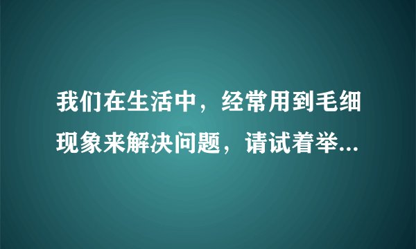 我们在生活中，经常用到毛细现象来解决问题，请试着举出五个例子