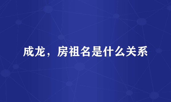 成龙，房祖名是什么关系