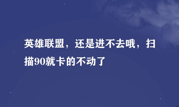 英雄联盟，还是进不去哦，扫描90就卡的不动了