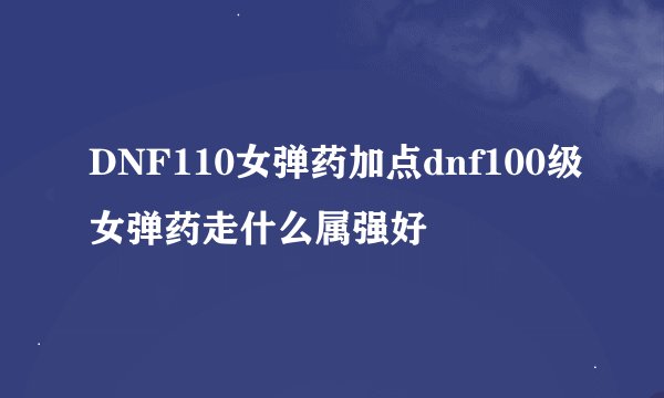 DNF110女弹药加点dnf100级女弹药走什么属强好