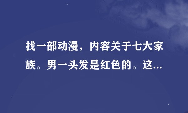 找一部动漫，内容关于七大家族。男一头发是红色的。这部动漫叫什么名字？