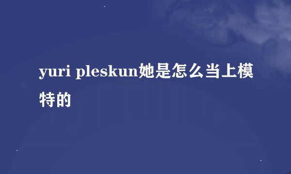yuri pleskun她是怎么当上模特的