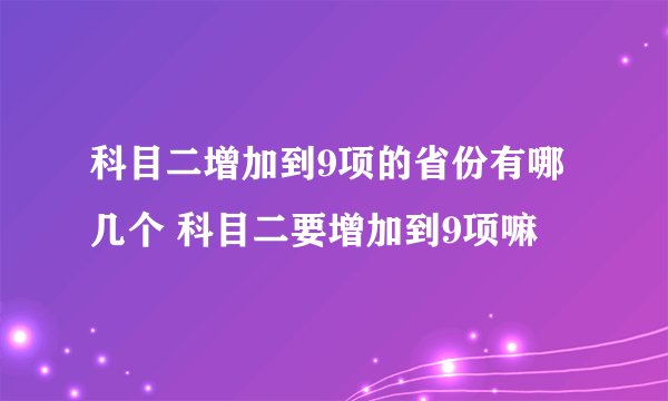 科目二增加到9项的省份有哪几个 科目二要增加到9项嘛