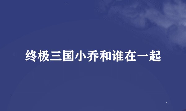 终极三国小乔和谁在一起