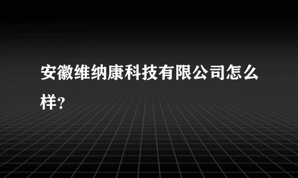 安徽维纳康科技有限公司怎么样？