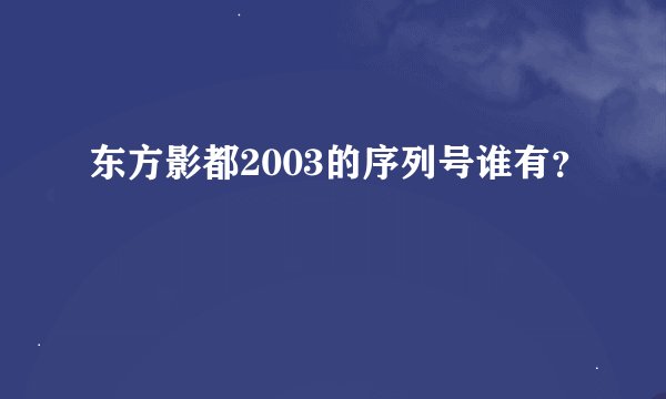 东方影都2003的序列号谁有？