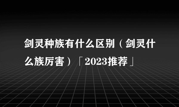 剑灵种族有什么区别（剑灵什么族厉害）「2023推荐」