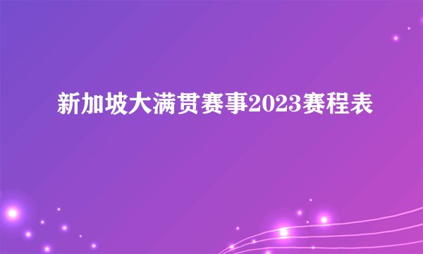 新加坡大满贯赛事2023赛程表