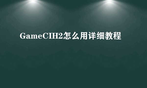 GameCIH2怎么用详细教程