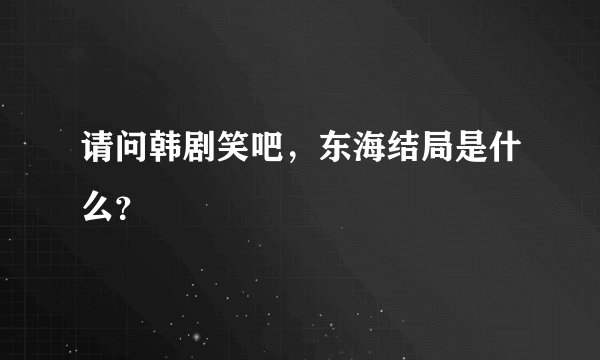 请问韩剧笑吧，东海结局是什么？