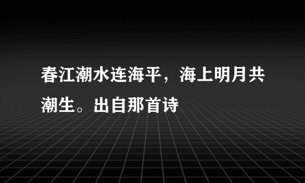 春江潮水连海平，海上明月共潮生。出自那首诗