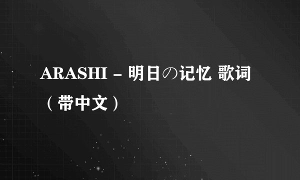 ARASHI - 明日の记忆 歌词（带中文）
