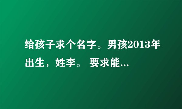 给孩子求个名字。男孩2013年出生，姓李。 要求能在1518网站上得分90以上的名字，多多益善。