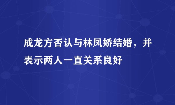 成龙方否认与林凤娇结婚，并表示两人一直关系良好
