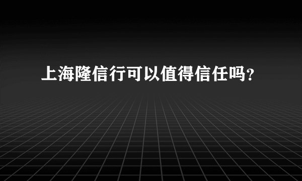 上海隆信行可以值得信任吗？
