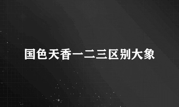 国色天香一二三区别大象