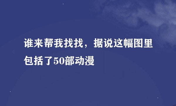 谁来帮我找找，据说这幅图里包括了50部动漫
