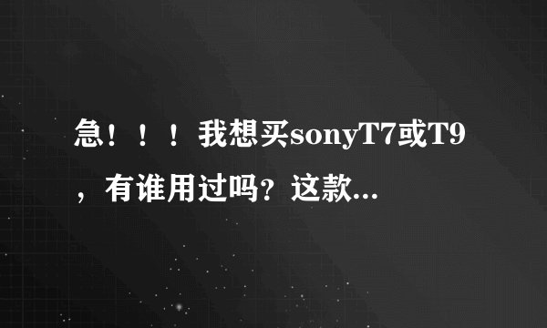 急！！！我想买sonyT7或T9，有谁用过吗？这款机子怎么样？给点建议吧。
