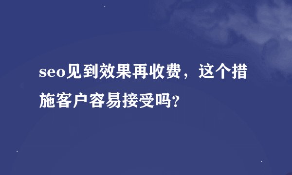 seo见到效果再收费，这个措施客户容易接受吗？