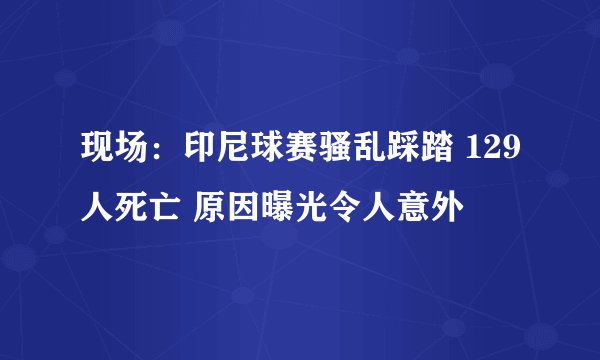 现场：印尼球赛骚乱踩踏 129人死亡 原因曝光令人意外