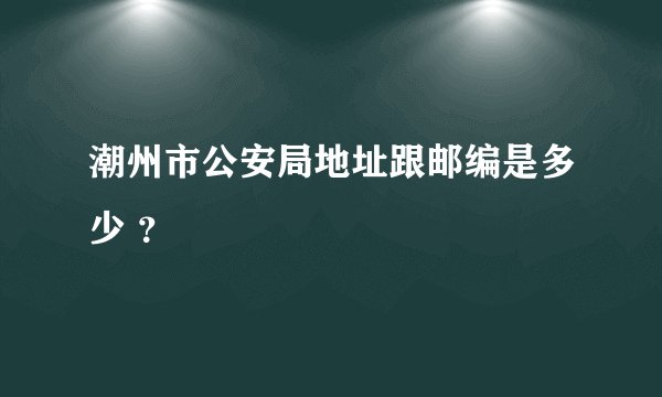 潮州市公安局地址跟邮编是多少 ？