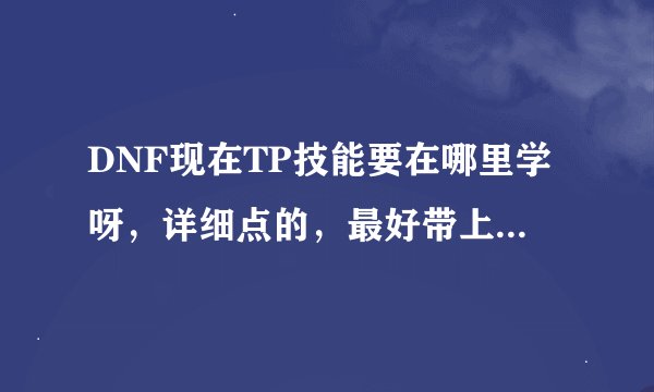 DNF现在TP技能要在哪里学呀，详细点的，最好带上图，谢谢
