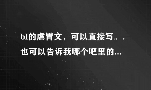 bl的虐胃文，可以直接写。。也可以告诉我哪个吧里的bl虐胃文【一定要是。。bl】