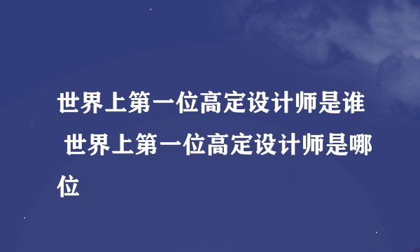 世界上第一位高定设计师是谁 世界上第一位高定设计师是哪位