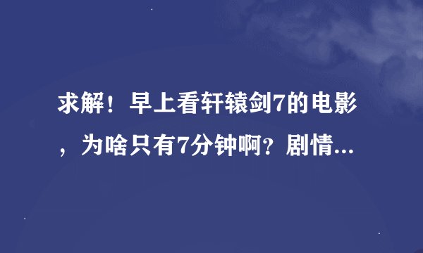 求解！早上看轩辕剑7的电影，为啥只有7分钟啊？剧情介绍里不是说夫仔和小雪有感情发展嘛。。。太坑了