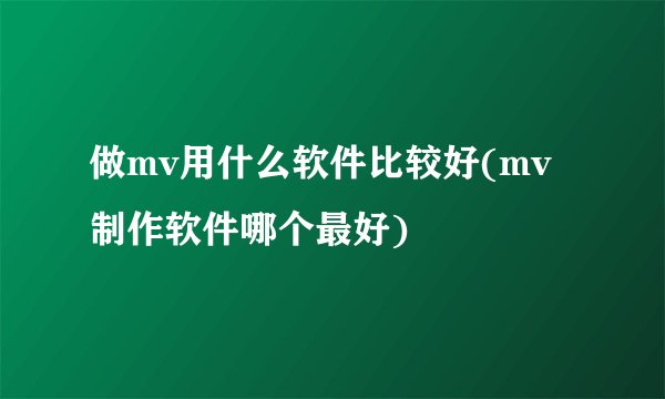 做mv用什么软件比较好(mv制作软件哪个最好)