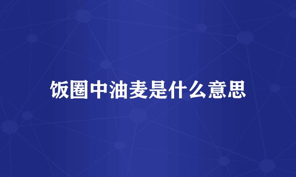 饭圈中油麦是什么意思