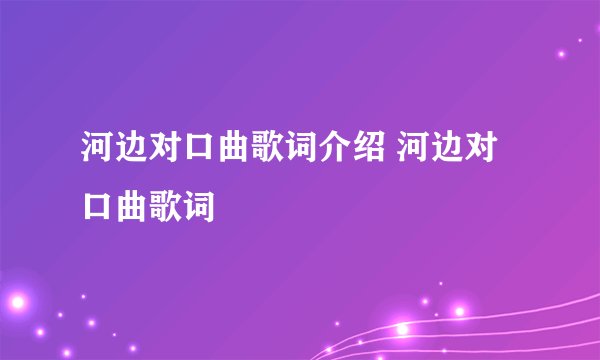 河边对口曲歌词介绍 河边对口曲歌词