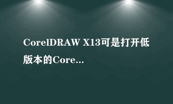 CorelDRAW X13可是打开低版本的CorelDRAW文件吗？CorelDRAW8 、9、11、12这些可以吗？ 急！！！！
