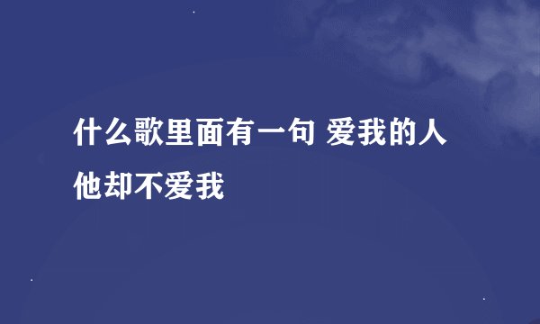 什么歌里面有一句 爱我的人他却不爱我