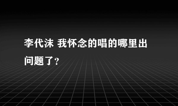 李代沫 我怀念的唱的哪里出问题了？