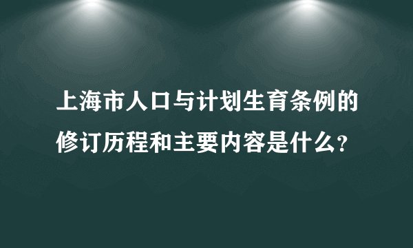 上海市人口与计划生育条例的修订历程和主要内容是什么？