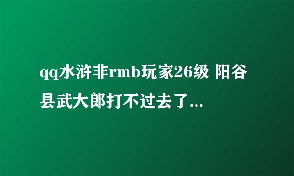 qq水浒非rmb玩家26级 阳谷县武大郎打不过去了 该怎么办 用那个武将 或者招哪个武将 谢谢