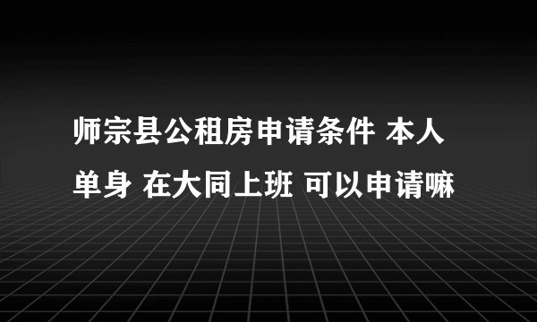 师宗县公租房申请条件 本人单身 在大同上班 可以申请嘛