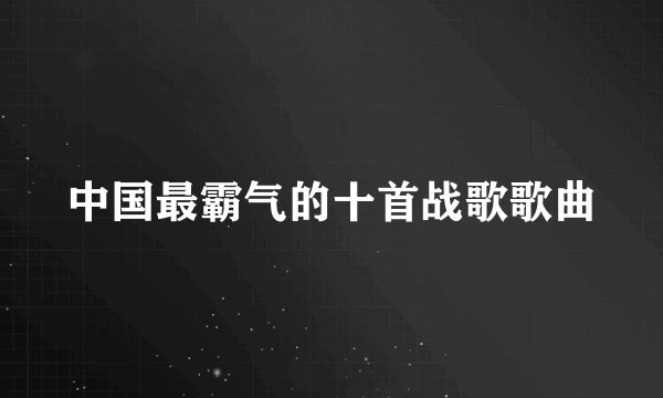 中国最霸气的十首战歌歌曲