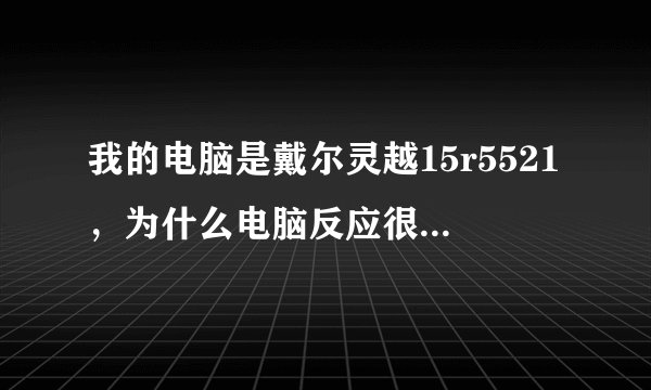 我的电脑是戴尔灵越15r5521，为什么电脑反应很迟钝，打开qq聊天记录都要卡上好几秒，是什么问题啊