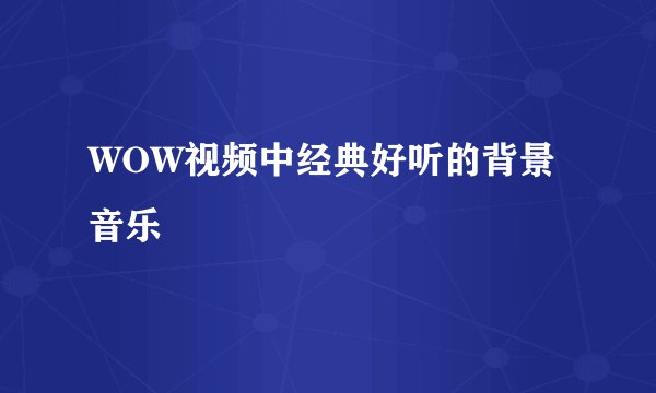 WOW视频中经典好听的背景音乐